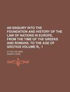 An  Enquiry Into the Foundation and History of the Law of Nations in Europe, from the Time of the Greeks and Romans, to the Age of Grotius; In Two Vol di Robert Ward edito da Rarebooksclub.com
