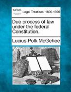 Due Process Of Law Under The Federal Con di Lucius Polk McGehee edito da Gale, Making of Modern Law
