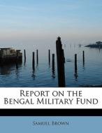 Report on the Bengal Military Fund di Samuel Brown edito da BiblioLife
