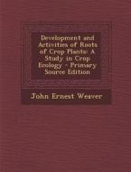 Development and Activities of Roots of Crop Plants: A Study in Crop Ecology di John Ernest Weaver edito da Nabu Press