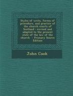 Styles of Writs, Forms of Procedure, and Practice of the Church Courts of Scotland: Revised and Adapted to the Present State of the Law of the Church di John Cook edito da Nabu Press