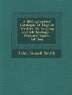 A Bibliographical Catalogue of English Writers on Angling and Ichthyology - Primary Source Edition di John Russell Smith edito da Nabu Press