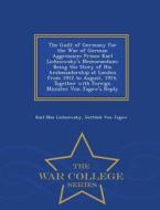 The Guilt Of Germany For The War Of German Aggression di Karl Max Lichnowsky, Gottlieb Von Jagow edito da War College Series