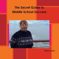 The Secret Guide to Middle School Success di Dawn Lucan edito da Lulu.com