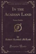 In The Acadian Land di Robert Randall McLeod edito da Forgotten Books