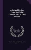 A Letter Missive From Sir Philip Francis, K.b., To Lord Holland di Philip Francis, Henry Richard Vassall Holland edito da Palala Press