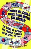 What We Could Have Done with the Money: 50 Ways to Spend the Trillion Dollars We've Spent on Iraq di Rob Simpson edito da Hyperion Books