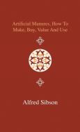 Artificial Manures, How to Make, Buy, Value and Use - Giving the Composition of the Various Manures at Present in Use, a di Alfred Sibson edito da Home Farm Press