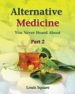 Alternative Medicine You Never Heard about: Alternative Medicine Includes Homeopathic Medicine and Naturopathic Medicine. di Louis Square edito da Createspace