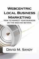 Webcentric Local Business Marketing: How to Market Your Business on the Web and Beyond. di MR David M. Sandy edito da Createspace