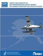 Survey and Analysis of Air Transportation Safety Among Air Carrier Operators and Pilots in Alaska di Department of Health and Human Services, Centers for Disease Cont And Prevention, National Institute Fo Safety and Health edito da Createspace