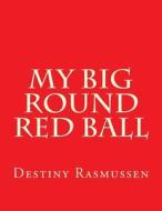 My Big Round Red Ball di MS Destiny a. Rasmussen edito da Createspace