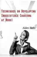 Techniques on Developing Irresistible Charisma at Work: A Tactical-Manual on How to Be the Ultimate People-Person Everyone Likes and Follows! di Aiden Sisko edito da Createspace