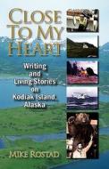Close to My Heart Writing and Living Stories on Kodiak Island, Alaska di Michael G. Rostad edito da Aaron Book Publishing
