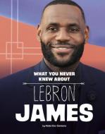 What You Never Knew about Lebron James di Helen Cox Cannons edito da Capstone