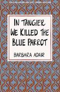 In Tangier We Killed the Blue Parrot di Barbara Adair edito da Modjaji Books
