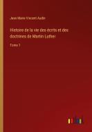 Histoire de la vie des écrits et des doctrines de Martin Luther di Jean Marie Vincent Audin edito da Outlook Verlag