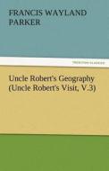 Uncle Robert's Geography (Uncle Robert's Visit, V.3) di Francis W. (Francis Wayland) Parker edito da TREDITION CLASSICS