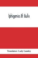 Iphigenia At Aulis di Translator Lady Lumley edito da Alpha Editions