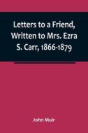 Letters to a Friend, Written to Mrs. Ezra S. Carr, 1866-1879 di John Muir edito da Alpha Editions