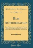 Blm Authorization: Hearing Before the Subcommittee on National Parks, Forests and Public Lands of the Committee on Natural Resources, Hou di U. S. Committee on Natural Resources edito da Forgotten Books