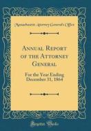 Annual Report of the Attorney General: For the Year Ending December 31, 1864 (Classic Reprint) di Massachusetts Attorney General's Office edito da Forgotten Books