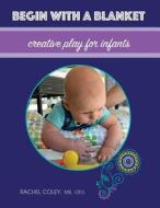 Begin with a Blanket: Creative Play for Infants di Rachel Coley edito da Cando Kiddo