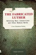 The Fabricated Luther: Refuting Nazi Connections and Other Modern Myths, Third Edition di Uwe Siemon-Netto edito da CONCORDIA PUB HOUSE