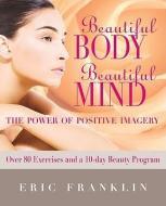 Beautiful Body, Beautiful Mind: The Power of Positive Imagery: With Over 80 Exercises and a 10-Day Beauty Program di Eric Franklin edito da PRINCETON BOOK CO PUBL
