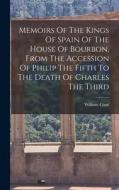 Memoirs Of The Kings Of Spain Of The House Of Bourbon, From The Accession Of Philip The Fifth To The Death Of Charles The Third di William Coxe edito da LEGARE STREET PR
