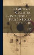 Elements of Geometry, Containing the First Six Books of Euclid di Euclid, Phillips edito da LEGARE STREET PR