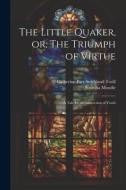 The Little Quaker, or, The Triumph of Virtue: A Tale for the Instruction of Youth di Susanna Moodie, Catherine Parr Strickland Traill edito da LEGARE STREET PR