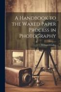 A Handbook to the Waxed Paper Process in Photography di William Crookes edito da LEGARE STREET PR