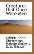 Creatures That Once Were Men di G K Chesterton, Maksim Gorky, J K M Shirazi edito da Bibliolife