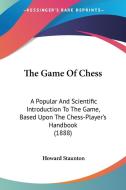 The Game of Chess: A Popular and Scientific Introduction to the Game, Based Upon the Chess-Player's Handbook (1888) di Howard Staunton edito da Kessinger Publishing