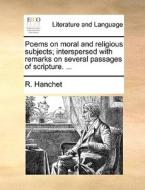 Poems On Moral And Religious Subjects; Interspersed With Remarks On Several Passages Of Scripture. ... di R. Hanchet edito da Gale Ecco, Print Editions
