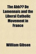 The Abbe De Lamennais And The Liberal Catholic Movement In France di William Gibson edito da General Books Llc