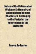 Ladies Of The Reformation Volume 1 ; Me di James Anderson edito da General Books