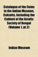 Catalogue Of The Coins In The Indian Museum, Calcutta, Including The Cabinet Of The Asiatic Society Of Bengal (volume 1, Pt.2) di Indian Museum edito da General Books Llc