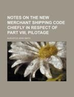 Notes On The New Merchant Shipping Code, Chiefly In Respect Of Part Viii; Pilotage di Augustus John Smith edito da General Books Llc