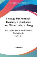 Beitrage Zur Romisch-Deutschen Geschichte Am Niederrhein, Anhang: Das Leben Des H. Willibrordus Nach Alcuin (1850) di A. Dederich edito da Kessinger Publishing