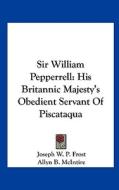 Sir William Pepperrell: His Britannic Majesty's Obedient Servant of Piscataqua di Joseph W. P. Frost edito da Kessinger Publishing