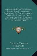 An  Inquiry Into the Moral, Social, and Intellectual Condition of the Industrious Classes of Sheffield, Part 1: The Abuses and Evils of Charity, Espec di George Calvert Holland edito da Kessinger Publishing