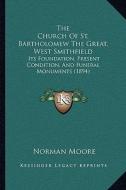 The Church of St. Bartholomew the Great, West Smithfield: Its Foundation, Present Condition, and Funeral Monuments (1894) di Norman Moore edito da Kessinger Publishing