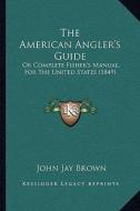 The American Angler's Guide: Or Complete Fisher's Manual, for the United States (1849) di John Jay Brown edito da Kessinger Publishing