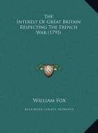 The Interest of Great Britain Respecting the French War (1793) di William Fox edito da Kessinger Publishing