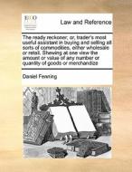 The Ready Reckoner; Or, Trader's Most Useful Assistant In Buying And Selling All Sorts Of Commodities, Either Wholesale Or Retail. Shewing At One View di Daniel Fenning edito da Gale Ecco, Print Editions