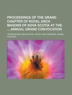Proceedings of the Grand Chapter of Royal Arch Masons of Nova Scotia at the Annual Grand Convocation di Freemasons Nova Scotia Chapter edito da Rarebooksclub.com