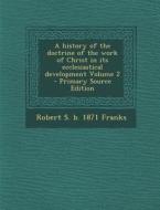 A History of the Doctrine of the Work of Christ in Its Ecclesiastical Development Volume 2 di Robert S. B. 1871 Franks edito da Nabu Press