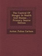 The Control of Hunger in Health and Disease... di Anton Julius Carlson edito da Nabu Press